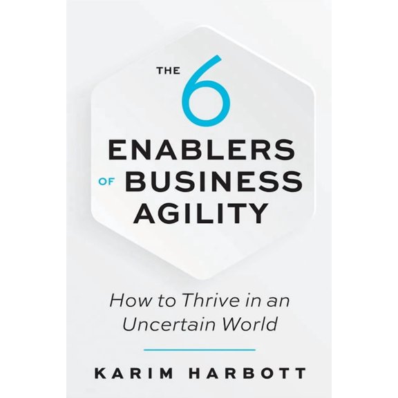 The 6 Enablers of Business Agility: How to Thrive in an Uncertain World, (Paperback)