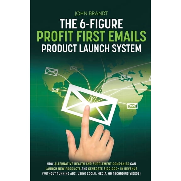 The 6-Figure Profit First Emails Product Launch System: How Alternative Health And Supplement Companies Can Launch New P, (Paperback)