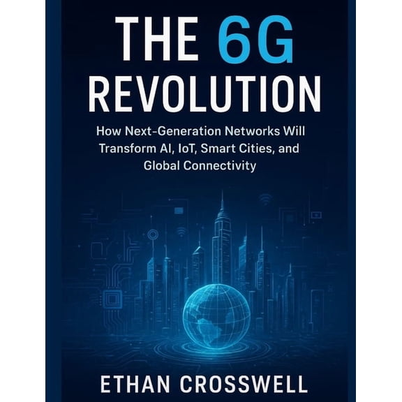The 6G Revolution: How Next-Generation Networks Will Transform AI, IoT, Smart Cities, and Global Connectivity, (Paperback)