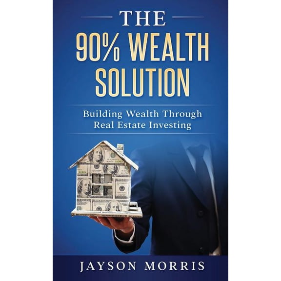 The 90% Wealth Solution: Building Wealth through Real Estate Investing Paperback 1548534471 9781548534479 Jayson Morris