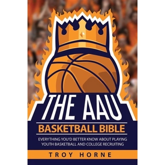 The AAU Basketball Bible: Everything You'd Better Know about Playing Youth Basketball and College Recruiting