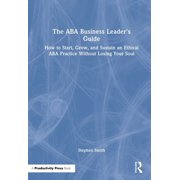 The ABA Business Leaders Guide How to Start, Grow, and Sustain an Ethical ABA Practice Without Losing Your Soul, Hardcover