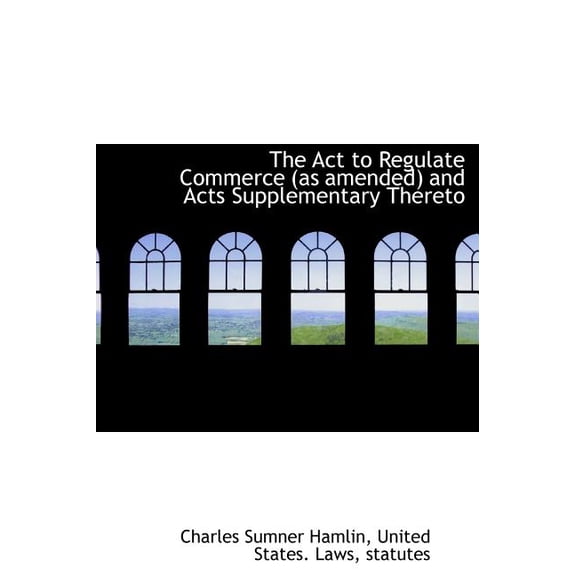 The ACT to Regulate Commerce (as Amended) and Acts Supplementary Thereto (Hardcover)