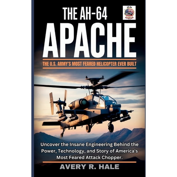 Flight Chronicles of the World's Legenda The AH-64 Apache: The U.S. Army's Most Feared Helicopter Ever Built: Uncover the Insane Engineering Behind the Power, Te, (Paperback)