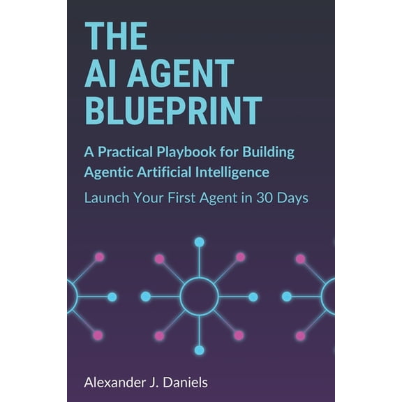 The AI Agent Blueprint: A Practical Playbook for Building Agentic Artificial Intelligence: Launch Your First Agent in 30, (Paperback)