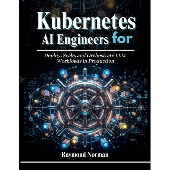 The AI Engineers Kubernetes for AI Engineers: Deploy, Scale, and Orchestrate LLM Workloads in Production, Book 2, (Paperback)