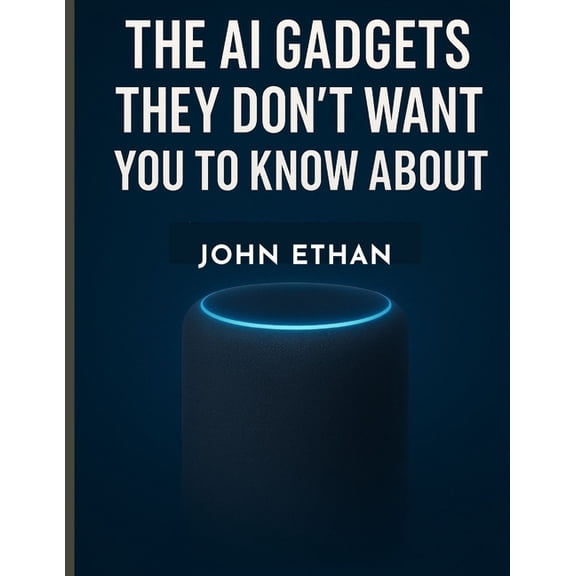 The AI Gadgets They Don't Want You to Know About: How Artificial Intelligence Quietly Invaded Your Pockets, Homes, , (Paperback)