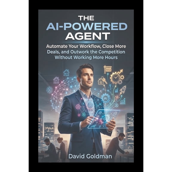 The AI-Powered Agent: Automate Your Workflow, Close More Deals, and Outwork the Competition Without Working More Hours, (Paperback)