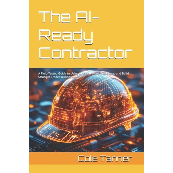 The AI-Ready Contractor: A Field-Tested Guide to Using AI to Sell More, Work Less, and Build Stronger Trades Businesses, (Paperback)
