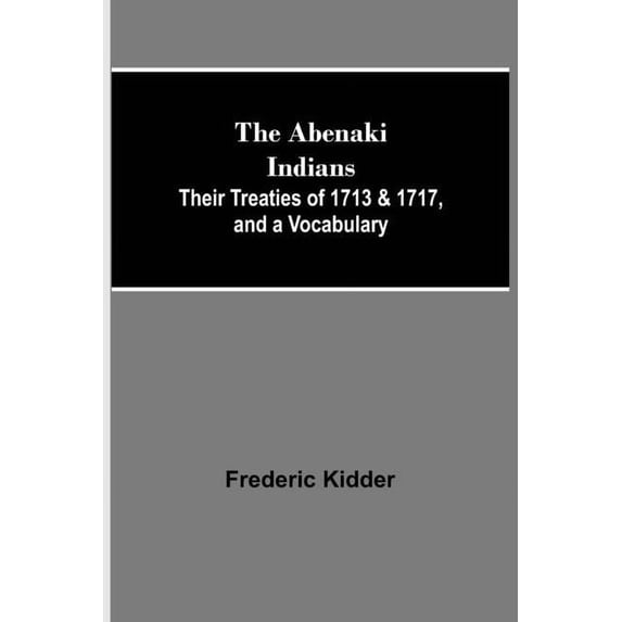 The Abenaki Indians; Their Treaties of 1713 & 1717, and a Vocabulary, (Paperback)