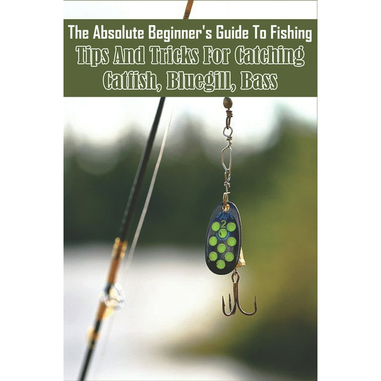 The Absolute Beginner_s Guide To Fishing_ Tips And Tricks For Catching  Catfish, Bluegill, Bass : Freshwater Fishing Techniques (Paperback) 