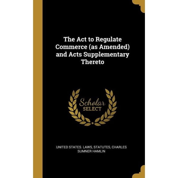 The Act to Regulate Commerce (as Amended) and Acts Supplementary Thereto (Hardcover)
