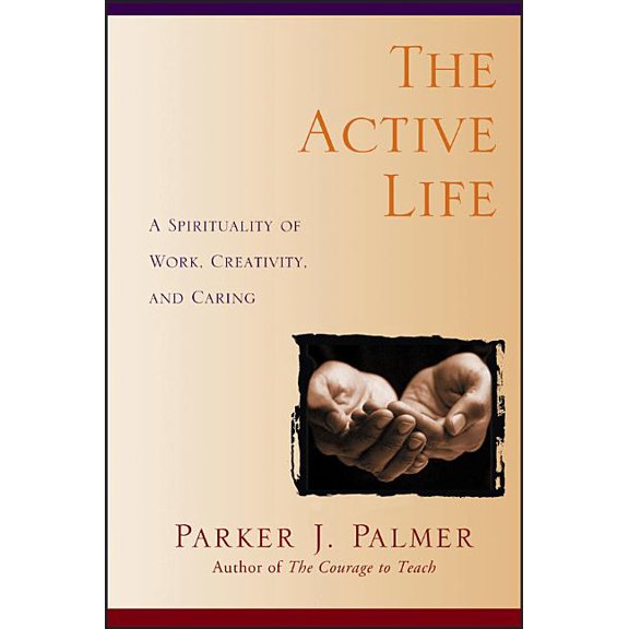 The Active Life: A Spirituality of Work, Creativity, and Caring (Paperback) by Parker J Palmer