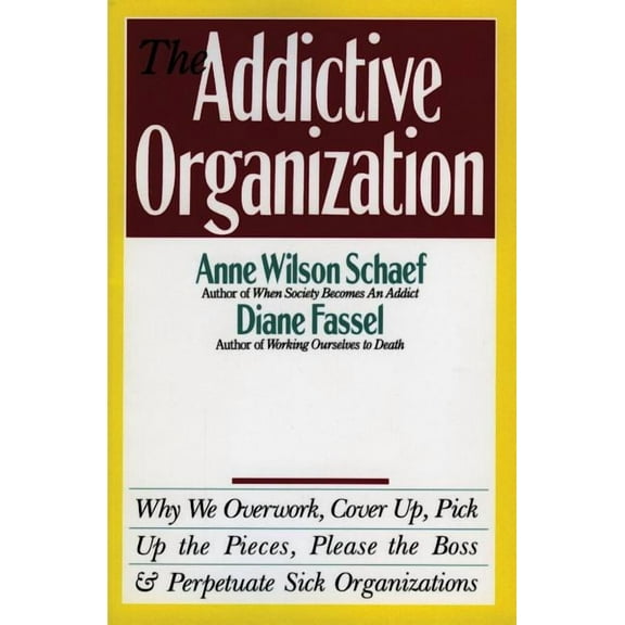 The Addictive Organization: Why We Overwork, Cover Up, Pick Up the Pieces, Please the Boss, and Perpetuate S, (Paperback)