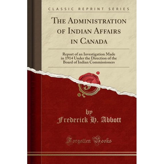 The Administration of Indian Affairs in Canada : Report of an Investigation Made in 1914 Under the Direction of the Board of Indian Commissioners (Classic Reprint)
