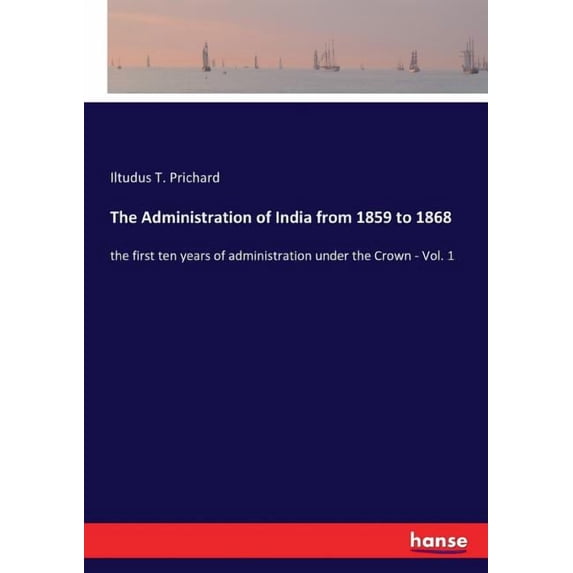 The Administration of India from 1859 to 1868: the first ten years of administration under the Crown - Vol. 1, (Paperback)