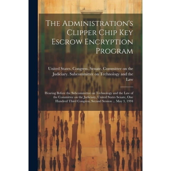 The Administration's Clipper Chip key Escrow Encryption Program: Hearing Before the Subcommittee on Technology and the L, (Paperback)