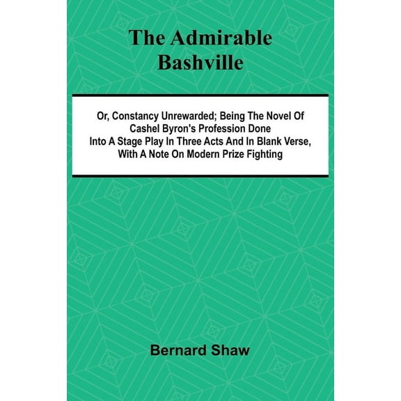 The Admirable Bashville; Or, Constancy Unrewarded; Being the Novel of Cashel Byron's Profession Done into a Stage Play i, (Paperback)