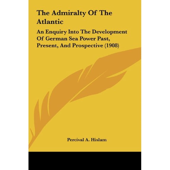 The Admiralty Of The Atlantic: An Enquiry Into The Development Of German Sea Power Past, Present, And Prospective 1908 Hardcover 1161816259 9781161816259 Percival A. Hislam