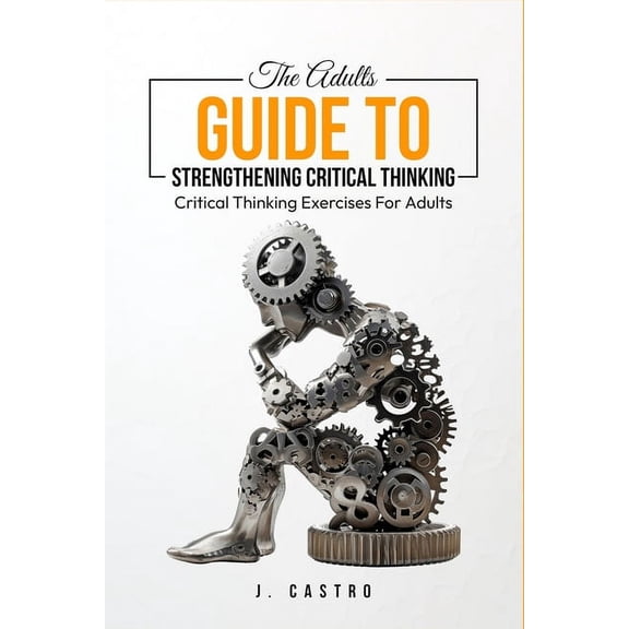 The Adults Guide to Strengthening Critical Thinking: Critical Thinking Exercises for Adults, (Paperback)