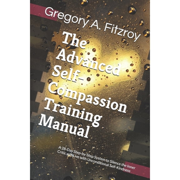 The Advanced Self-Compassion Training Manual: A 28-Day Step-by-Step System to Silence the Inner Critic and Live with Unc, (Paperback)