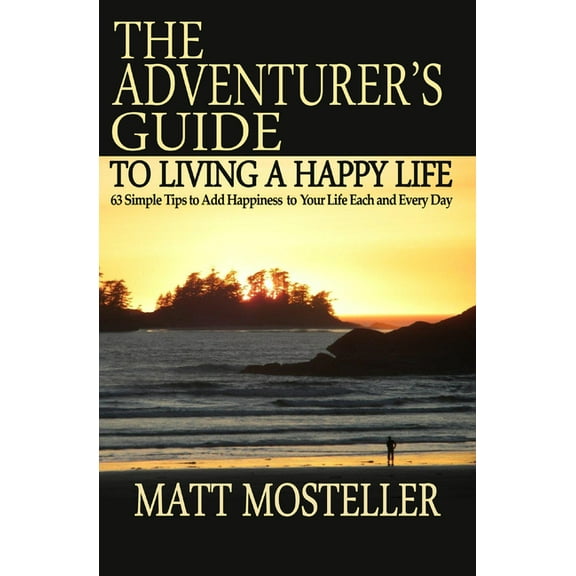 The Adventurer's Guide to Living a Happy Life : 63 Simple Tips to Add Happiness to Your Life Each and Every Day (Paperback)