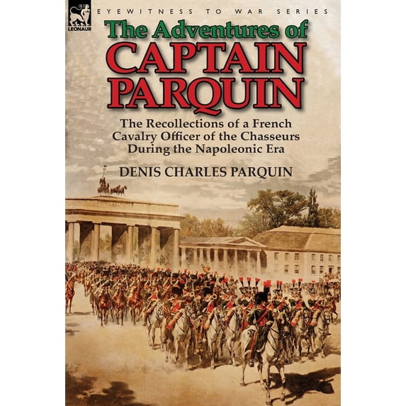 The Adventures of Captain Parquin: the Recollections of a French Cavalry Officer of the Chasseurs During the Napoleonic , (Hardcover)