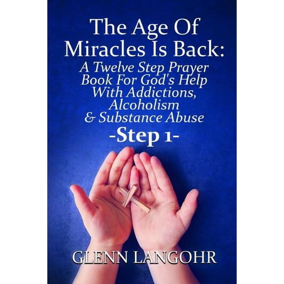 The Age Of Miracles Is Back: A Twelve Step Prayer Book For God's Help With Addictions, Alcoholism & Substance Abuse: Ste, (Paperback)