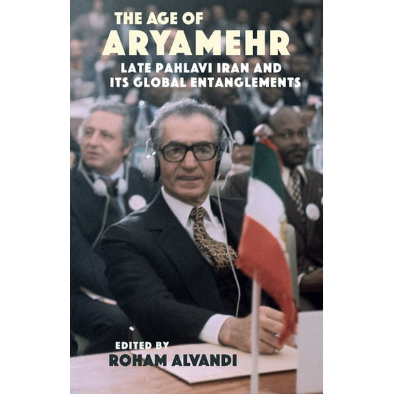 The Age of Aryamehr : Late Pahlavi Iran and Its Global Entanglements (Hardcover)