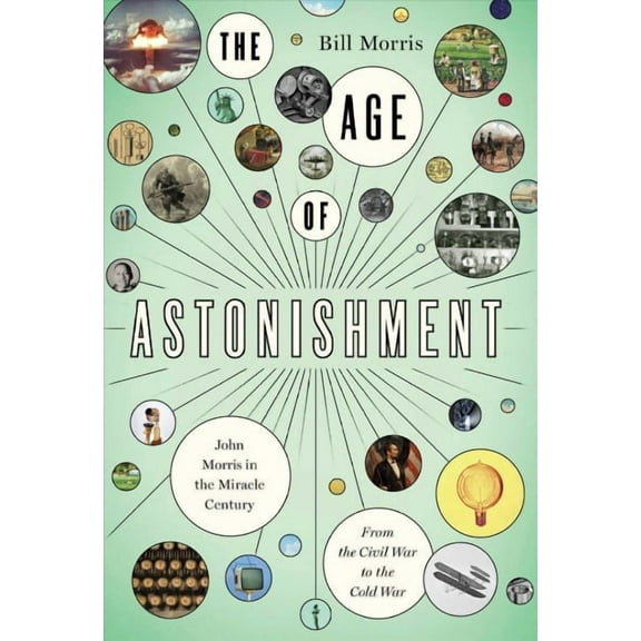 The Age of Astonishment : John Morris in the Miracle CenturyFrom the Civil War to the Cold War (Hardcover)