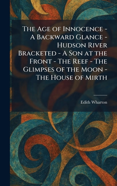 The Age of Innocence - A Backward Glance - Hudson River Bracketed - A Son at the Front - The Reef - The Glimpses of the , (Hardcover)