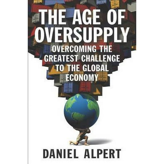 The Age of Oversupply: Overcoming the Greatest Challenge to the Global Economy (Hardcover) by Daniel Alpert