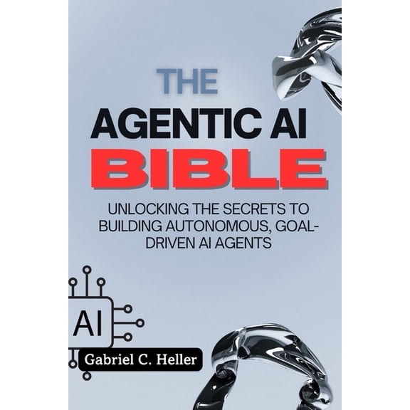 The Agentic AI Bible: Unlocking the Secrets to Building Autonomous, Goal-Driven AI Agents, (Paperback)