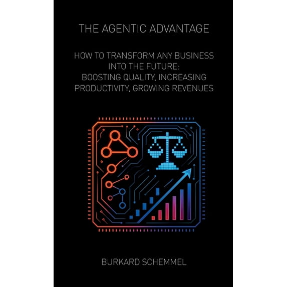 The Agentic Advantage: How to Transform Any Business Into the Future: Boosting Quality, Increasing Productivity, Growing, (Paperback)