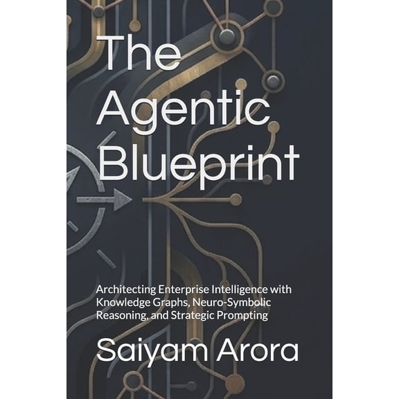The Agentic Blueprint: Architecting Enterprise Intelligence with Knowledge Graphs, Neuro-Symbolic Reasoning, and Strateg, (Paperback)