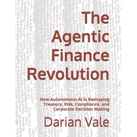 The Agentic Finance Revolution: How Autonomous AI Is Reshaping Treasury, Risk, Compliance, and Corporate Decision Making, (Paperback)