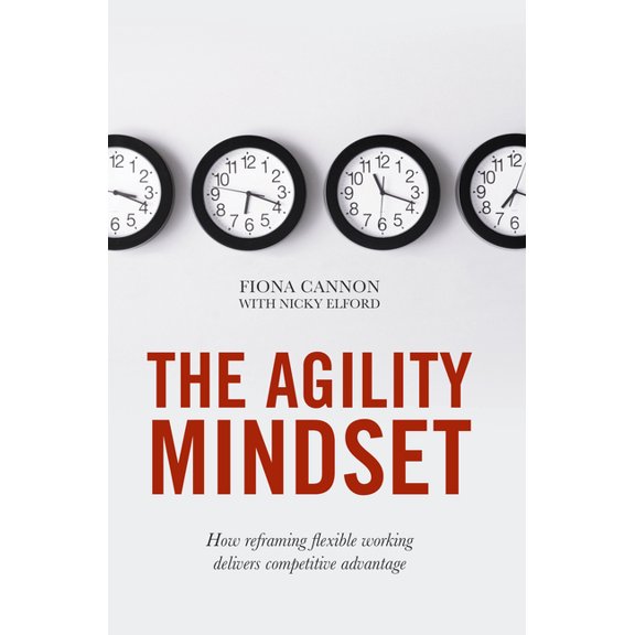 The Agility Mindset: How Reframing Flexible Working Delivers Competitive Advantage, (Hardcover)