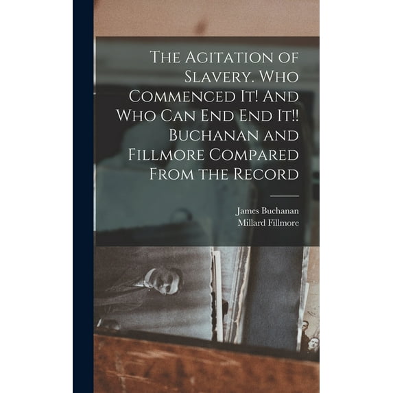 The Agitation of Slavery. Who Commenced It! And Who Can End End It!! Buchanan and Fillmore Compared From the Record (Hardcover)