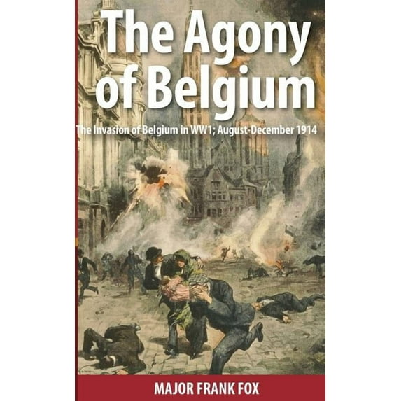 The Agony of Belgium: The Invasion of Belgium; August-December 1914 (Paperback) by Frank Fox, Dr. C. Goodson-Wickes