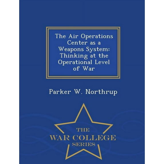 The Air Operations Center as a Weapons System: Thinking at the Operational Level of War - War College Series, (Paperback)