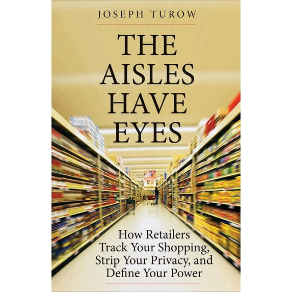 The Aisles Have Eyes : How Retailers Track Your Shopping, Strip Your Privacy, and Define Your Power (Hardcover)