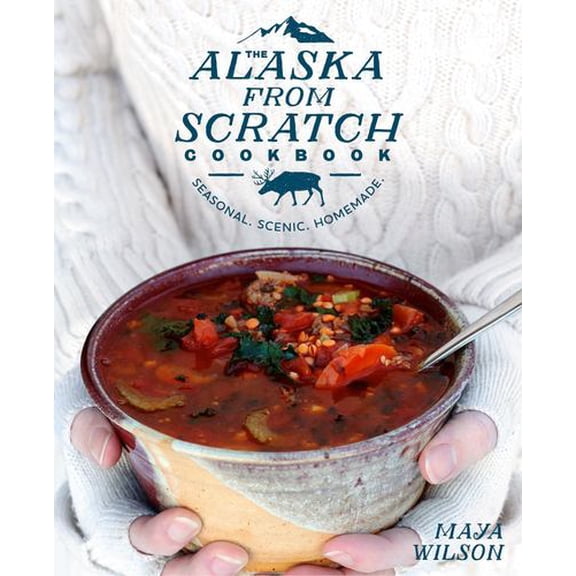 The Alaska from Scratch Cookbook: Seasonal. Scenic. Homemade.