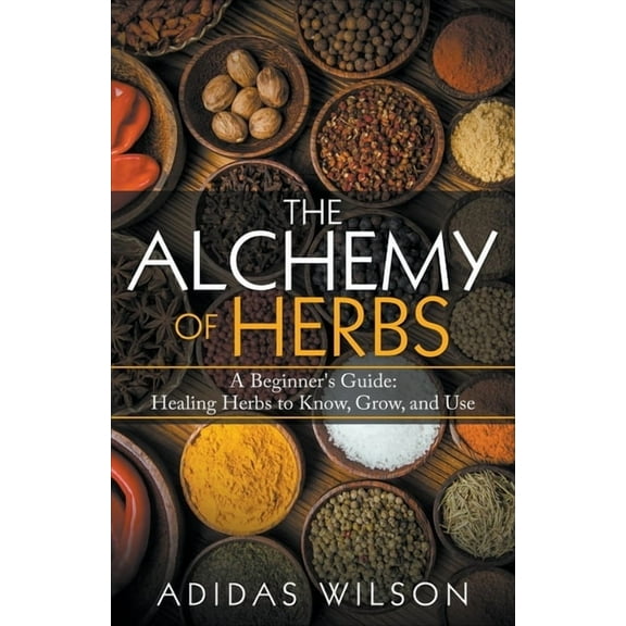 The Alchemy of Herbs - A Beginner's Guide: Healing Herbs to Know, Grow, and Use, (Paperback)