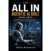The All in Agentic AI Bible 2026-2027 Mastering the Technology That Thinks, Acts, and Decides, Before It Masters You, Paperback