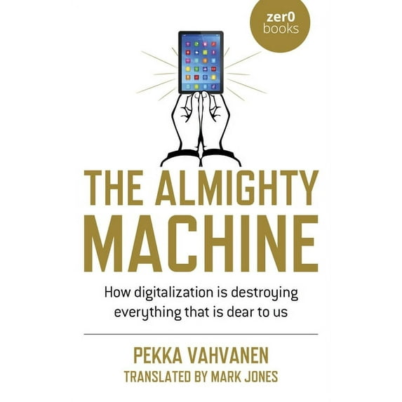 The Almighty Machine : How Digitalization Is Destroying Everything That Is Dear to Us (Paperback)