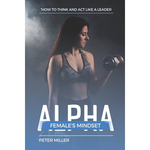 The Alpha Female's Mindset : How to Think and Act Like a Leader (Paperback)