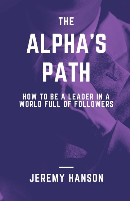 The Alpha's Path: How To Be A Leader In A World Full Of Followers: A ...