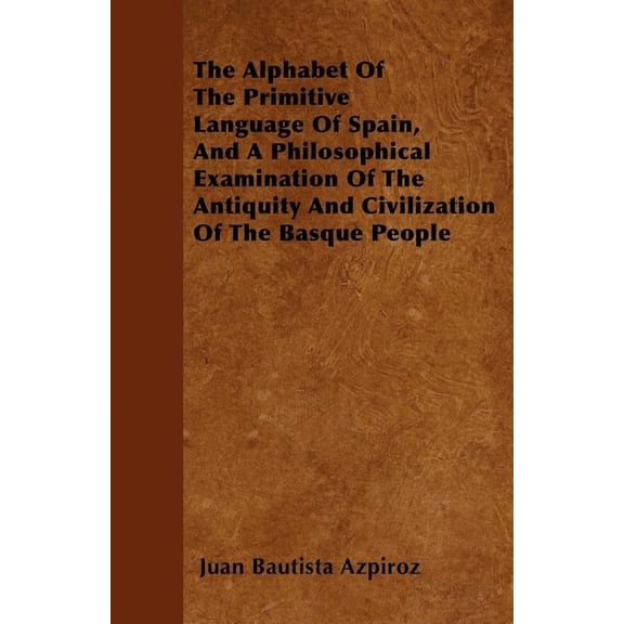 The Alphabet Of The Primitive Language Of Spain, And A Philosophical Examination Of The Antiquity And Civilization Of The Basque People (Paperback)