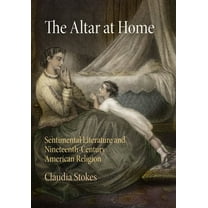 The Altar at Home: Sentimental Literature and Nineteenth-Century American Religion, (Hardcover)