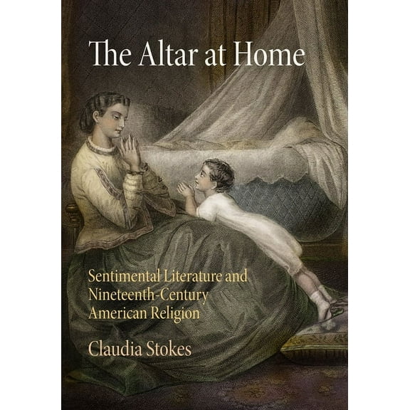 The Altar at Home: Sentimental Literature and Nineteenth-Century American Religion, (Hardcover)